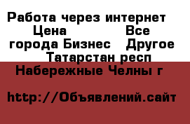 Работа через интернет › Цена ­ 20 000 - Все города Бизнес » Другое   . Татарстан респ.,Набережные Челны г.